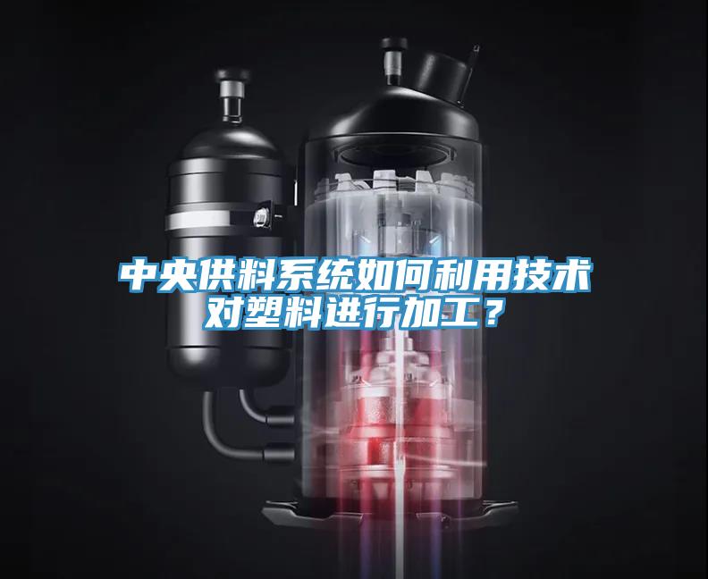 中央供料系統(tǒng)如何利用技術(shù)對(duì)塑料進(jìn)行加工？