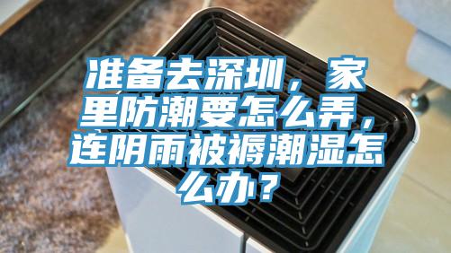 準備去深圳，家里防潮要怎么弄，連陰雨被褥潮濕怎么辦？