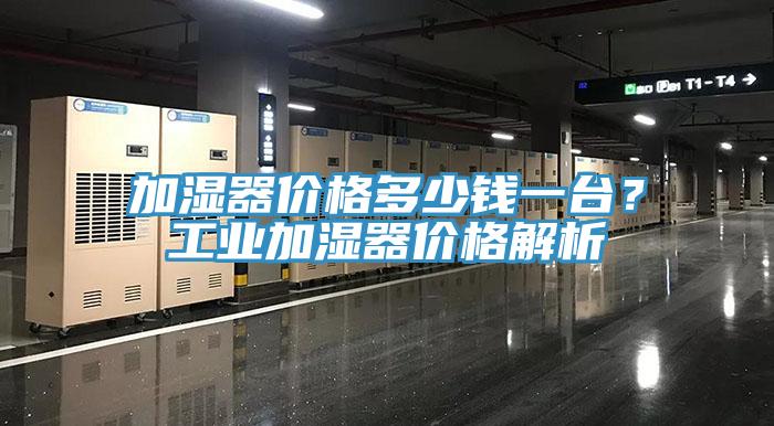 加濕器價(jià)格多少錢一臺？工業(yè)加濕器價(jià)格解析