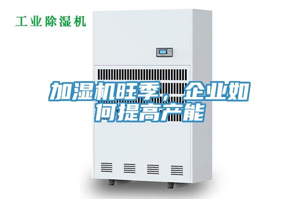 加濕機旺季，企業如何提高產能