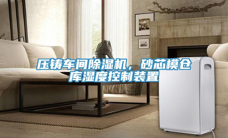 壓鑄車間除濕機，砂芯模倉庫濕度控制裝置
