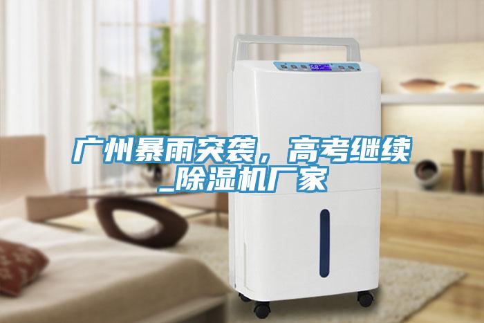 廣州暴雨突襲，高考繼續(xù)_除濕機廠家