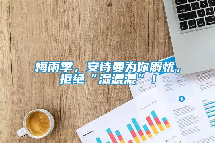 梅雨季，安詩(shī)曼為你解憂，拒絕“濕漉漉”！
