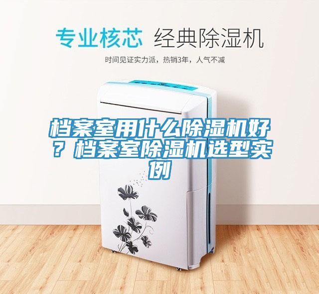 檔案室用什么除濕機(jī)好？檔案室除濕機(jī)選型實(shí)例