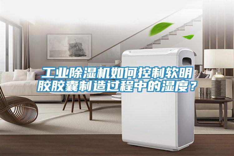 工業(yè)除濕機(jī)如何控制軟明膠膠囊制造過(guò)程中的濕度？