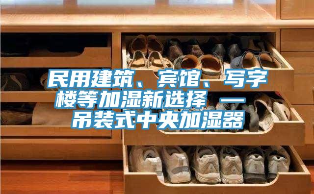 民用建筑、賓館、寫字樓等加濕新選擇 — 吊裝式中央加濕器