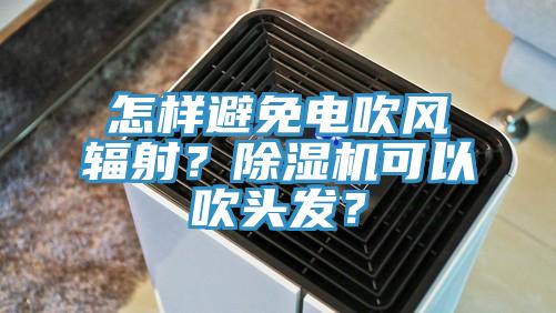 怎樣避免電吹風(fēng)輻射？除濕機(jī)可以吹頭發(fā)？