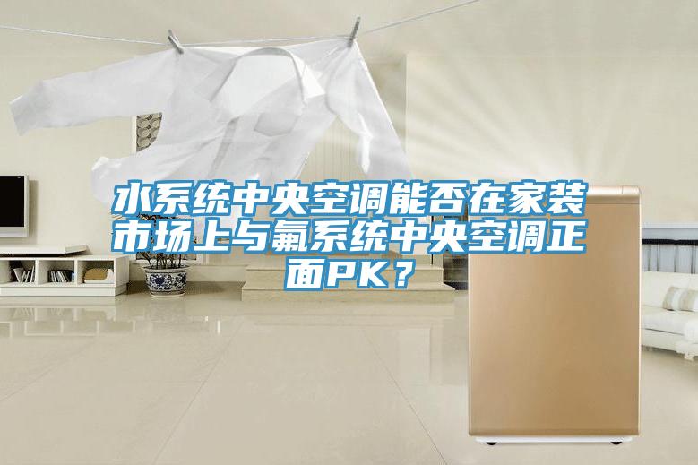 水系統(tǒng)中央空調能否在家裝市場上與氟系統(tǒng)中央空調正面PK？