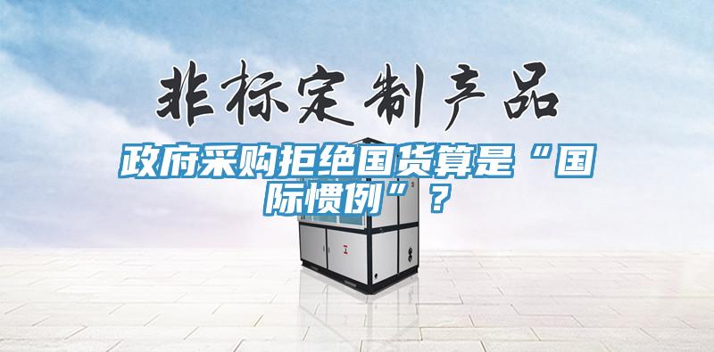 政府采購拒絕國貨算是“國際慣例”？