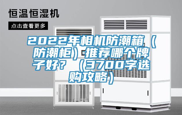 2022年相機(jī)防潮箱（防潮柜）推薦哪個(gè)牌子好？（3700字選購(gòu)攻略）