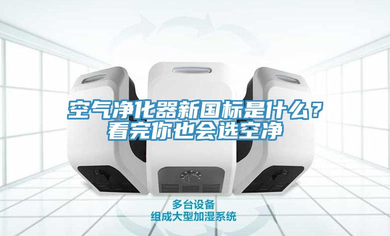 空氣凈化器新國標(biāo)是什么？看完你也會(huì)選空凈