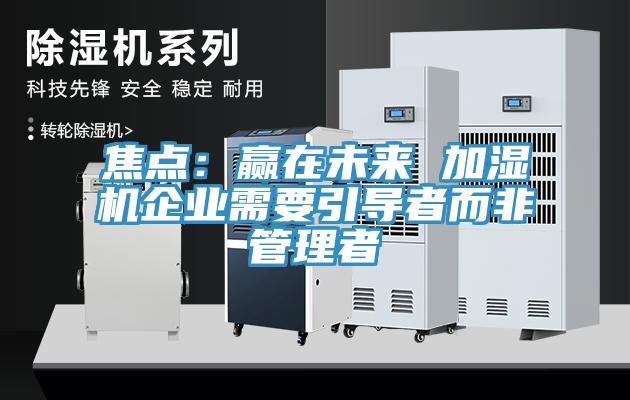 焦點：贏在未來 加濕機(jī)企業(yè)需要引導(dǎo)者而非管理者