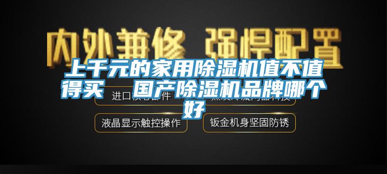 上千元的家用除濕機(jī)值不值得買  國(guó)產(chǎn)除濕機(jī)品牌哪個(gè)好