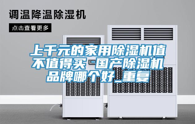 上千元的家用除濕機(jī)值不值得買 國(guó)產(chǎn)除濕機(jī)品牌哪個(gè)好_重復(fù)