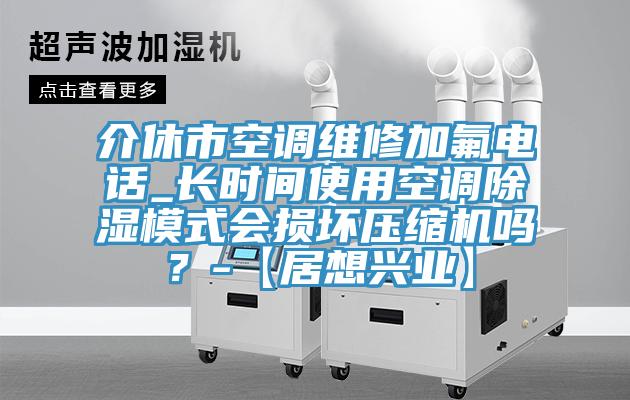 介休市空調(diào)維修加氟電話_長時(shí)間使用空調(diào)除濕模式會(huì)損壞壓縮機(jī)嗎？-【居想興業(yè)】