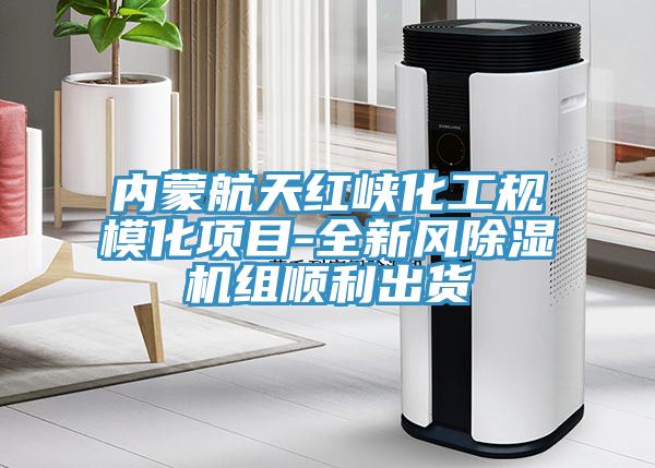 內蒙航天紅峽化工規?；椖?全新風除濕機組順利出貨