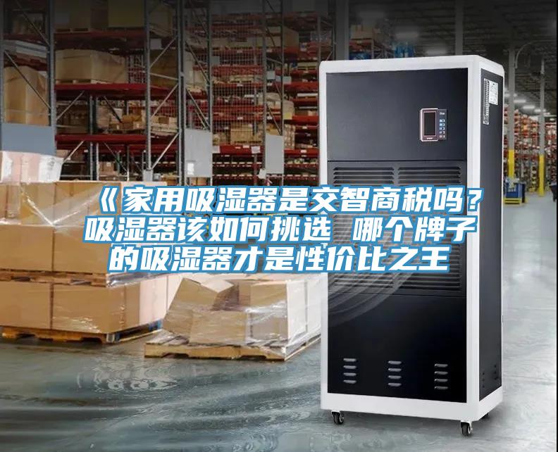《家用吸濕器是交智商稅嗎？吸濕器該如何挑選 哪個牌子的吸濕器才是性價比之王