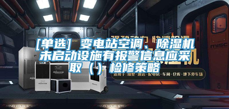 [單選] 變電站空調(diào)、除濕機未啟動設(shè)施有報警信息應(yīng)采?。ǎz修策略