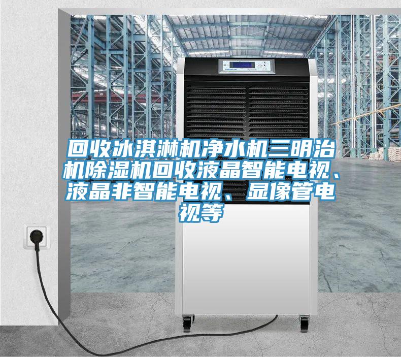 回收冰淇淋機凈水機三明治機除濕機回收液晶智能電視、液晶非智能電視、顯像管電視等