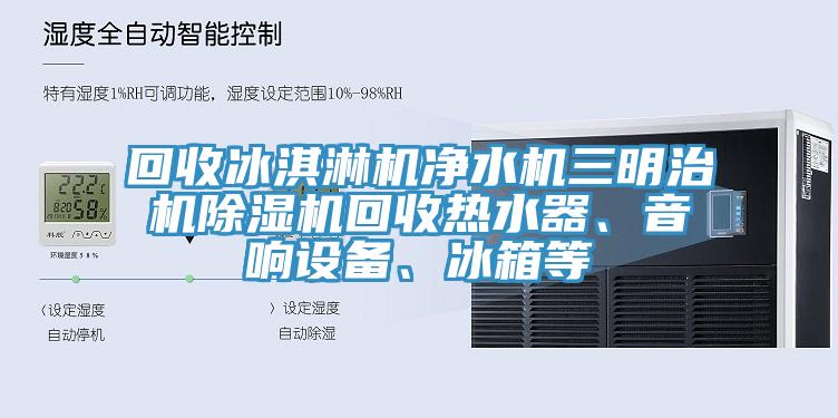 回收冰淇淋機凈水機三明治機除濕機回收熱水器、音響設備、冰箱等