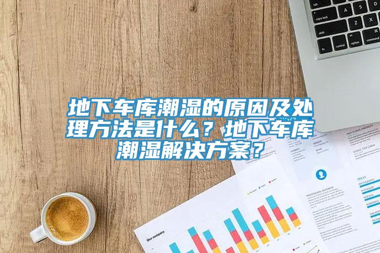 地下車庫潮濕的原因及處理方法是什么？地下車庫潮濕解決方案？