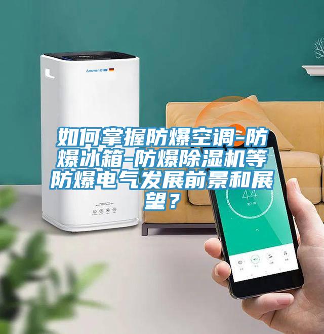 如何掌握防爆空調-防爆冰箱-防爆除濕機等防爆電氣發展前景和展望？