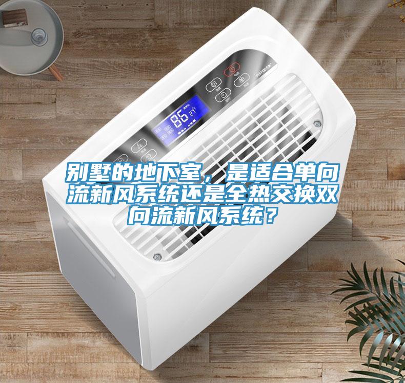 別墅的地下室，是適合單向流新風系統(tǒng)還是全熱交換雙向流新風系統(tǒng)？