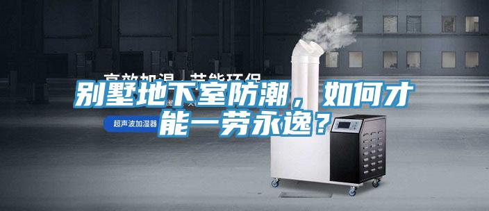 別墅地下室防潮，如何才能一勞永逸？
