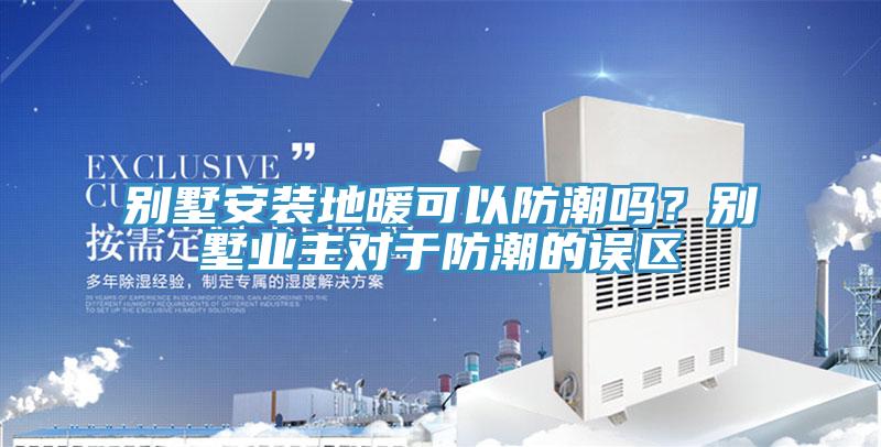 別墅安裝地暖可以防潮嗎？別墅業主對于防潮的誤區
