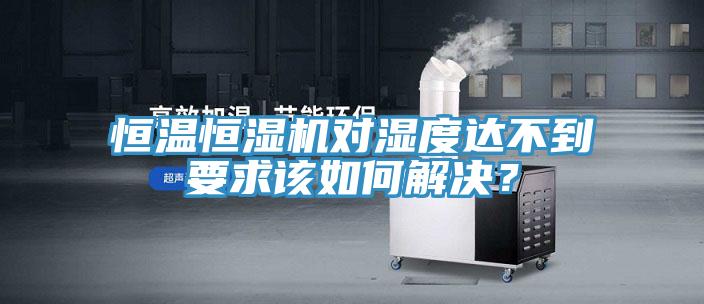 恒溫恒濕機對濕度達不到要求該如何解決？