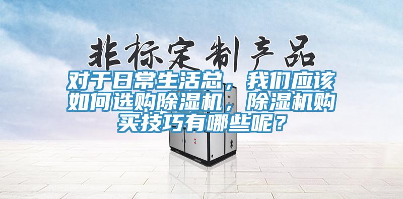 對于日常生活總，我們應(yīng)該如何選購除濕機(jī)，除濕機(jī)購買技巧有哪些呢？