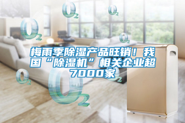 梅雨季除濕產(chǎn)品旺銷！我國(guó)“除濕機(jī)”相關(guān)企業(yè)超7000家