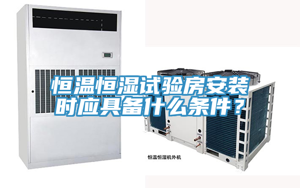 恒溫恒濕試驗房安裝時應具備什么條件？