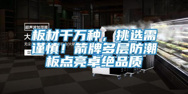 板材千萬種，挑選需謹(jǐn)慎！箭牌多層防潮板點(diǎn)亮卓絕品質(zhì)