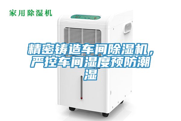 精密鑄造車間除濕機，嚴控車間濕度預防潮濕