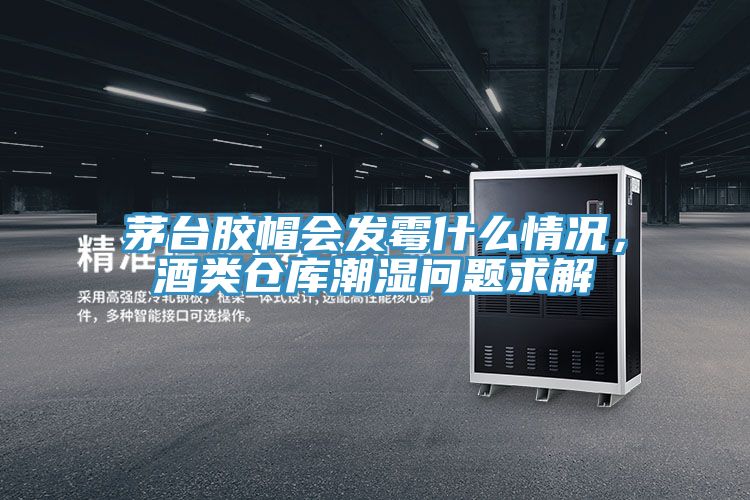 茅臺膠帽會發(fā)霉什么情況，酒類倉庫潮濕問題求解