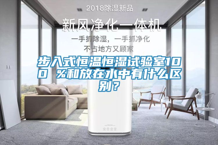 步入式恒溫恒濕試驗室100 %和放在水中有什么區別？