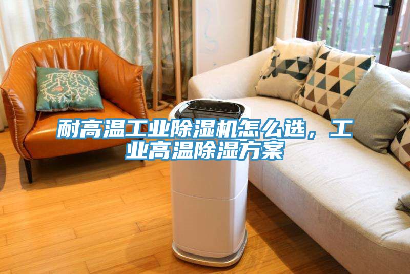 耐高溫工業(yè)除濕機(jī)怎么選，工業(yè)高溫除濕方案