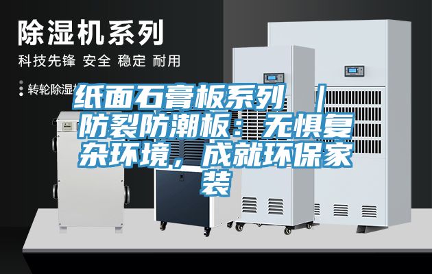 紙面石膏板系列 ｜ 防裂防潮板：無懼復(fù)雜環(huán)境，成就環(huán)保家裝