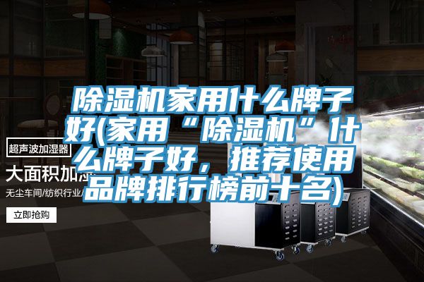 除濕機家用什么牌子好(家用“除濕機”什么牌子好，推薦使用品牌排行榜前十名)